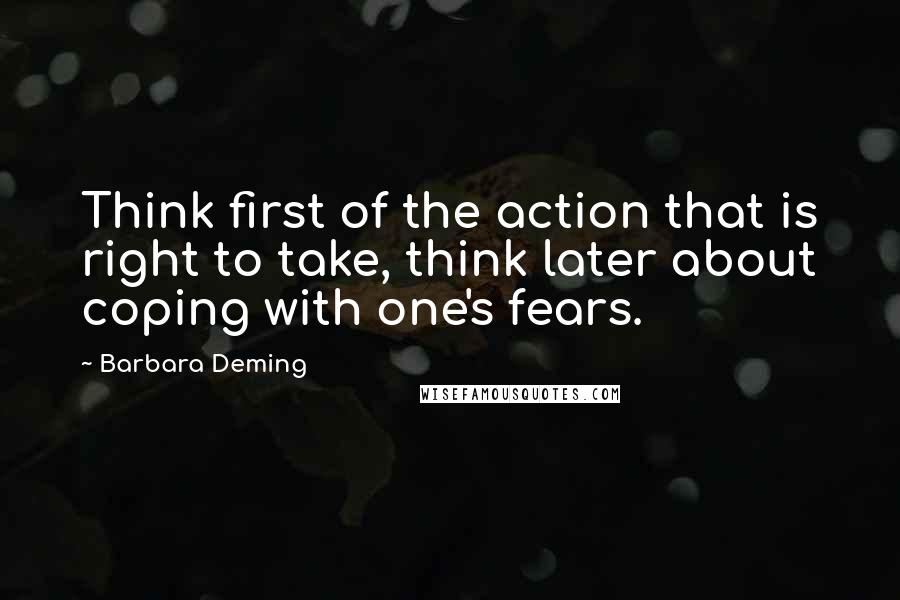 Barbara Deming Quotes: Think first of the action that is right to take, think later about coping with one's fears.