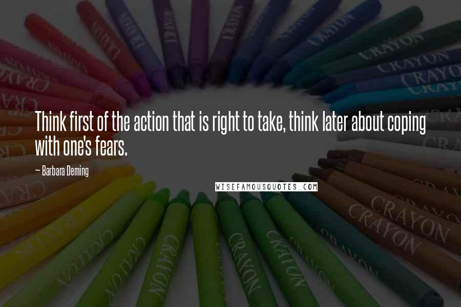 Barbara Deming Quotes: Think first of the action that is right to take, think later about coping with one's fears.