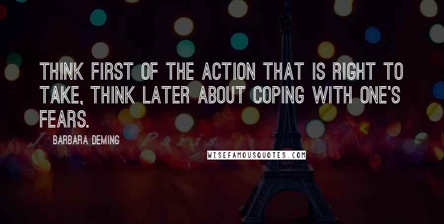 Barbara Deming Quotes: Think first of the action that is right to take, think later about coping with one's fears.