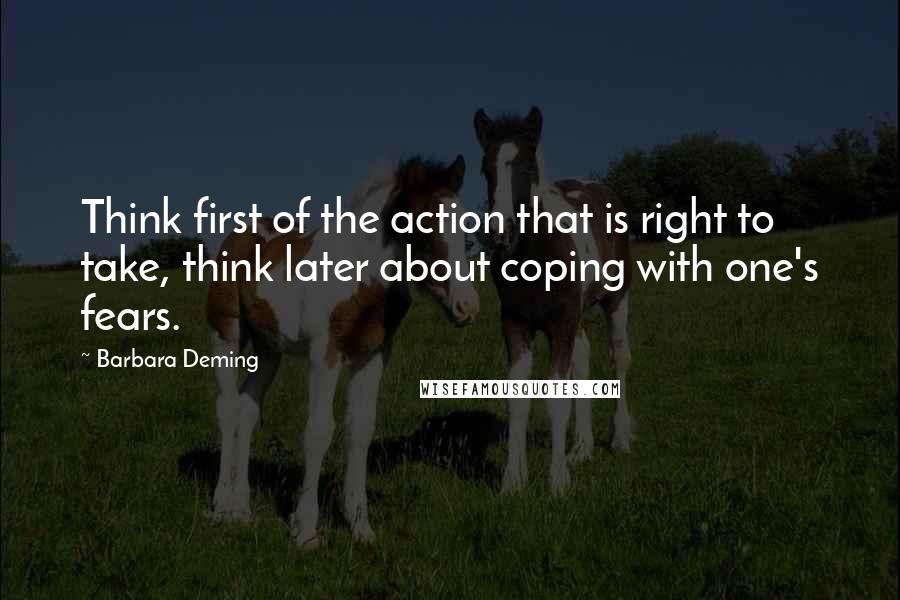 Barbara Deming Quotes: Think first of the action that is right to take, think later about coping with one's fears.