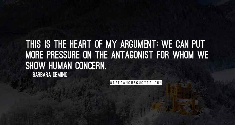 Barbara Deming Quotes: This is the heart of my argument: We can put more pressure on the antagonist for whom we show human concern.
