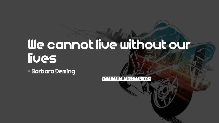 Barbara Deming Quotes: We cannot live without our lives
