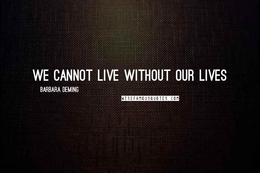 Barbara Deming Quotes: We cannot live without our lives