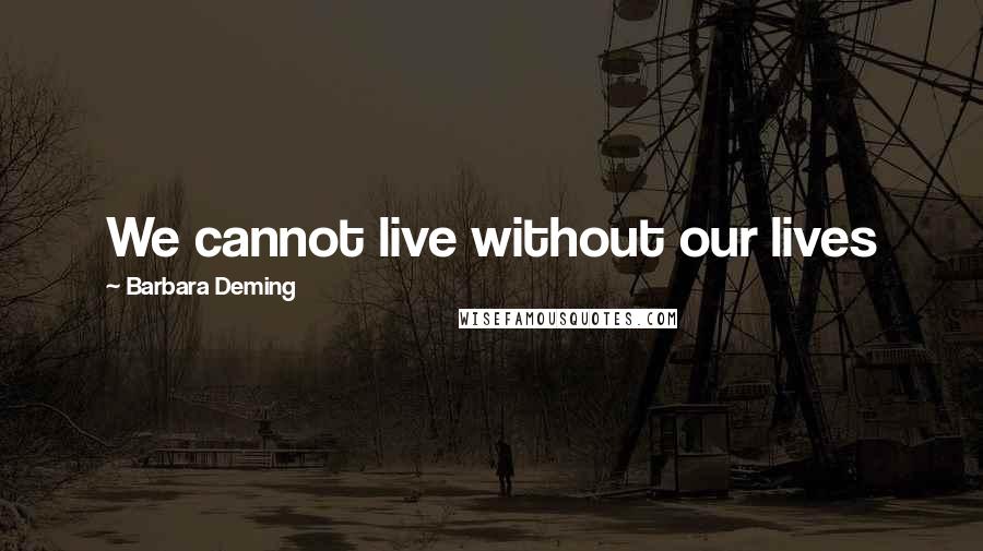 Barbara Deming Quotes: We cannot live without our lives