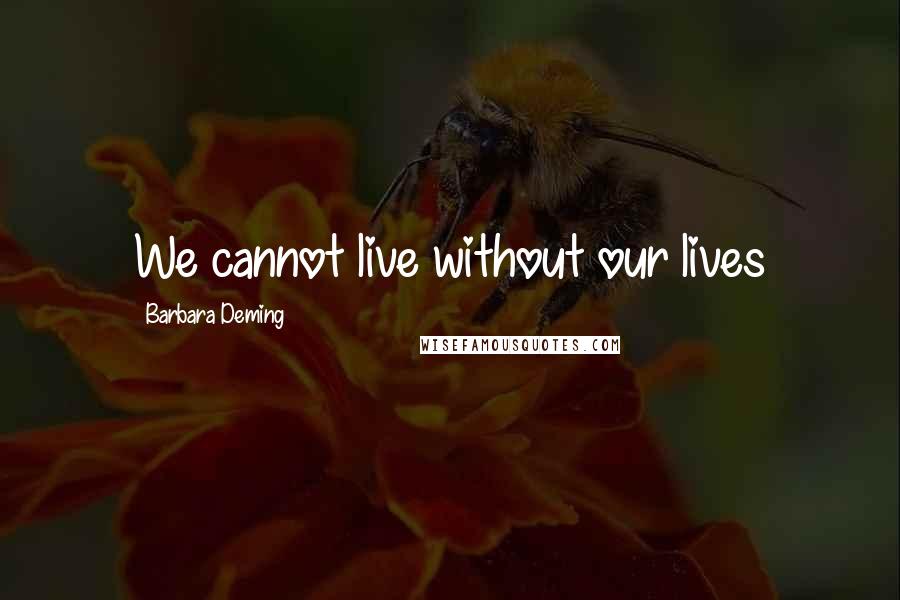 Barbara Deming Quotes: We cannot live without our lives