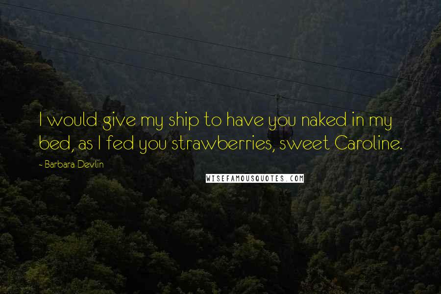 Barbara Devlin Quotes: I would give my ship to have you naked in my bed, as I fed you strawberries, sweet Caroline.