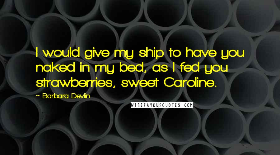 Barbara Devlin Quotes: I would give my ship to have you naked in my bed, as I fed you strawberries, sweet Caroline.