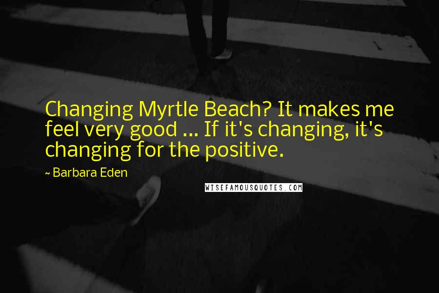 Barbara Eden Quotes: Changing Myrtle Beach? It makes me feel very good ... If it's changing, it's changing for the positive.