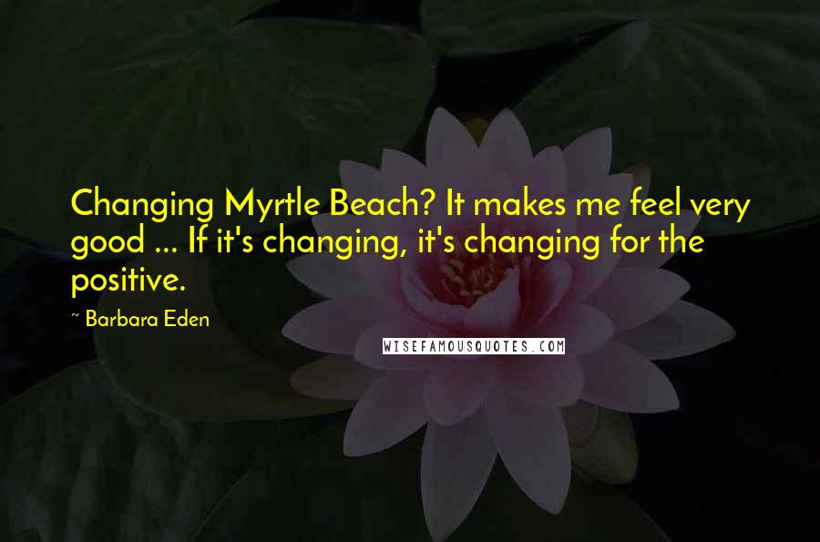 Barbara Eden Quotes: Changing Myrtle Beach? It makes me feel very good ... If it's changing, it's changing for the positive.