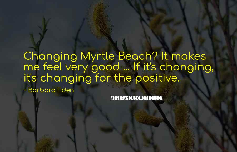 Barbara Eden Quotes: Changing Myrtle Beach? It makes me feel very good ... If it's changing, it's changing for the positive.