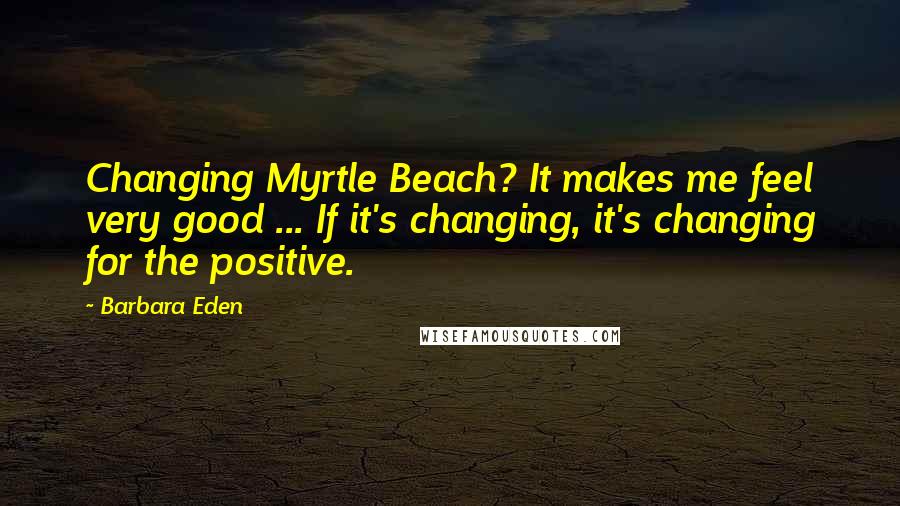 Barbara Eden Quotes: Changing Myrtle Beach? It makes me feel very good ... If it's changing, it's changing for the positive.