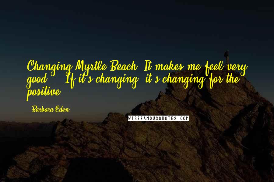 Barbara Eden Quotes: Changing Myrtle Beach? It makes me feel very good ... If it's changing, it's changing for the positive.