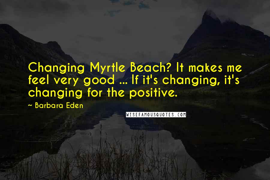 Barbara Eden Quotes: Changing Myrtle Beach? It makes me feel very good ... If it's changing, it's changing for the positive.