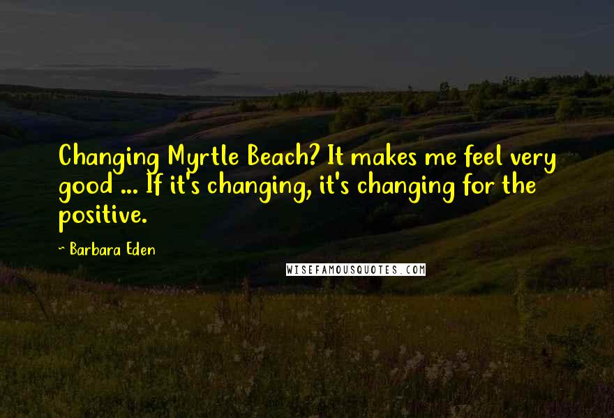 Barbara Eden Quotes: Changing Myrtle Beach? It makes me feel very good ... If it's changing, it's changing for the positive.