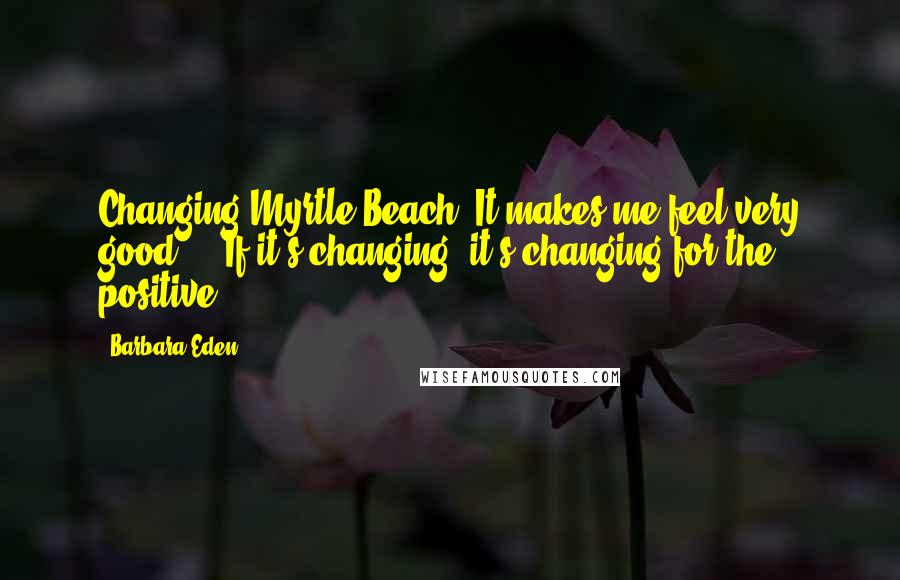 Barbara Eden Quotes: Changing Myrtle Beach? It makes me feel very good ... If it's changing, it's changing for the positive.