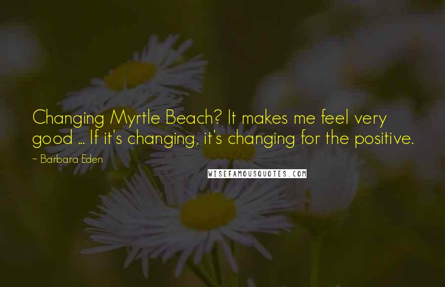 Barbara Eden Quotes: Changing Myrtle Beach? It makes me feel very good ... If it's changing, it's changing for the positive.