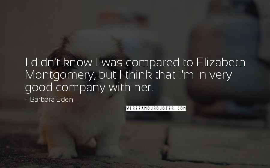 Barbara Eden Quotes: I didn't know I was compared to Elizabeth Montgomery, but I think that I'm in very good company with her.