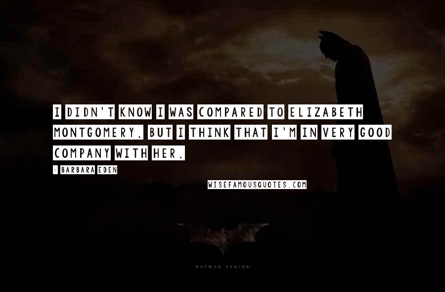 Barbara Eden Quotes: I didn't know I was compared to Elizabeth Montgomery, but I think that I'm in very good company with her.