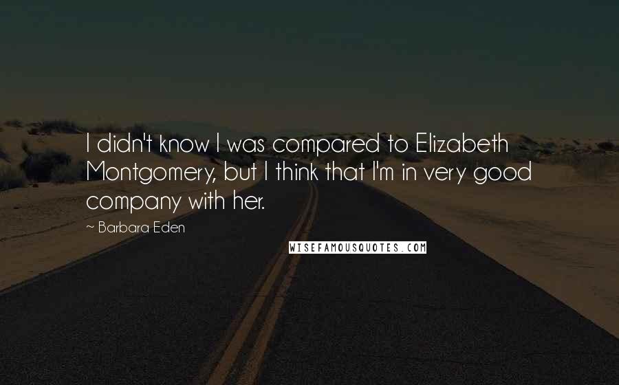Barbara Eden Quotes: I didn't know I was compared to Elizabeth Montgomery, but I think that I'm in very good company with her.