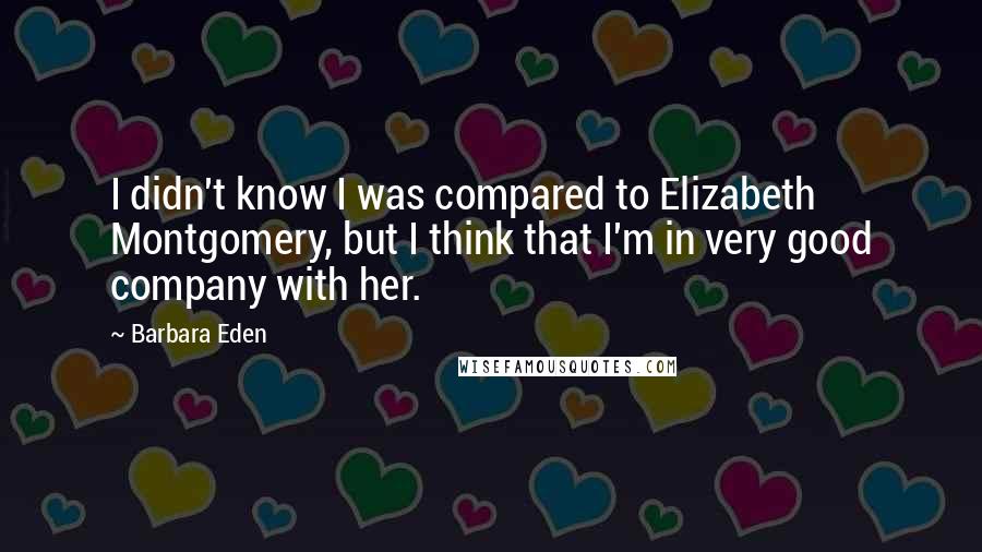 Barbara Eden Quotes: I didn't know I was compared to Elizabeth Montgomery, but I think that I'm in very good company with her.