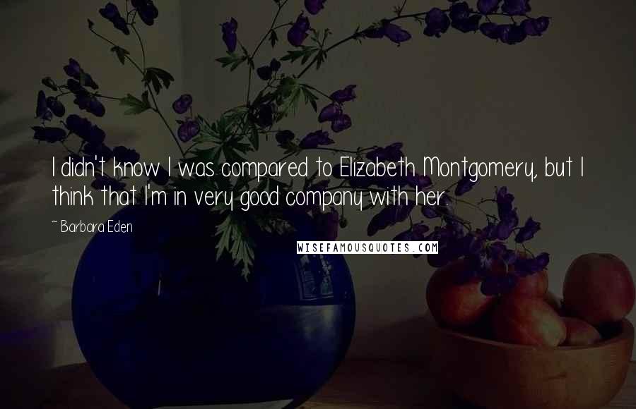 Barbara Eden Quotes: I didn't know I was compared to Elizabeth Montgomery, but I think that I'm in very good company with her.