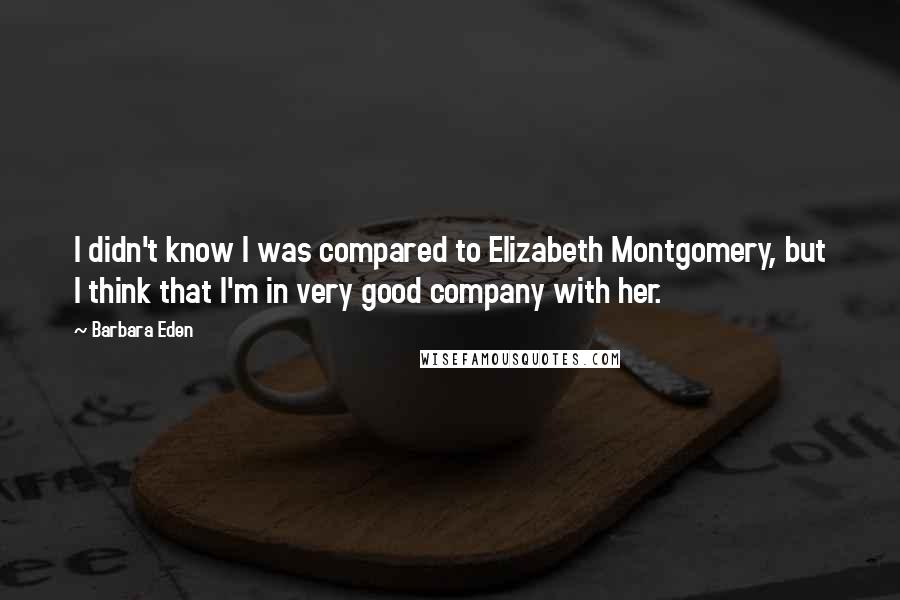 Barbara Eden Quotes: I didn't know I was compared to Elizabeth Montgomery, but I think that I'm in very good company with her.