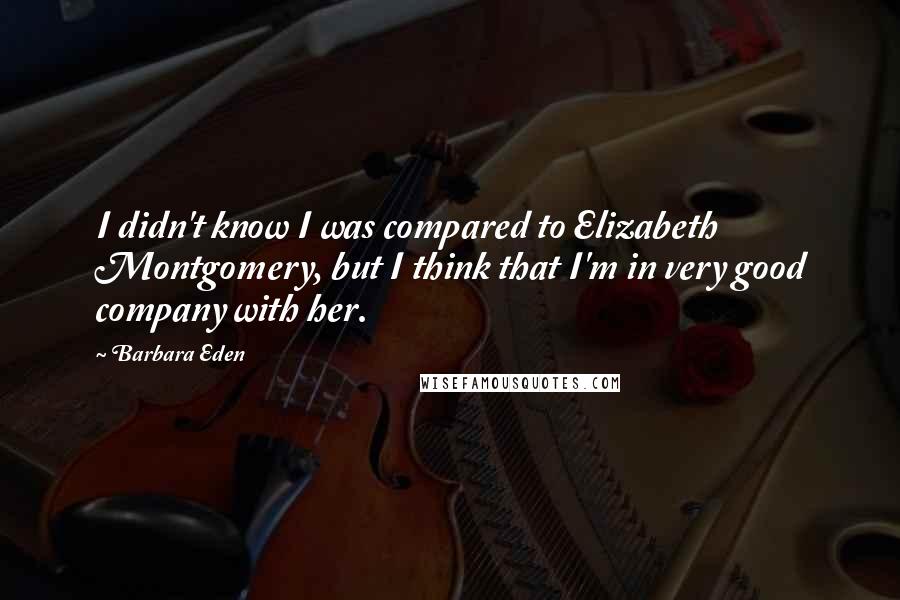 Barbara Eden Quotes: I didn't know I was compared to Elizabeth Montgomery, but I think that I'm in very good company with her.