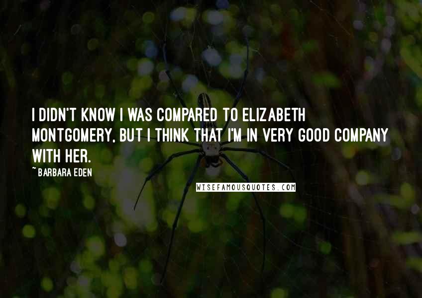 Barbara Eden Quotes: I didn't know I was compared to Elizabeth Montgomery, but I think that I'm in very good company with her.