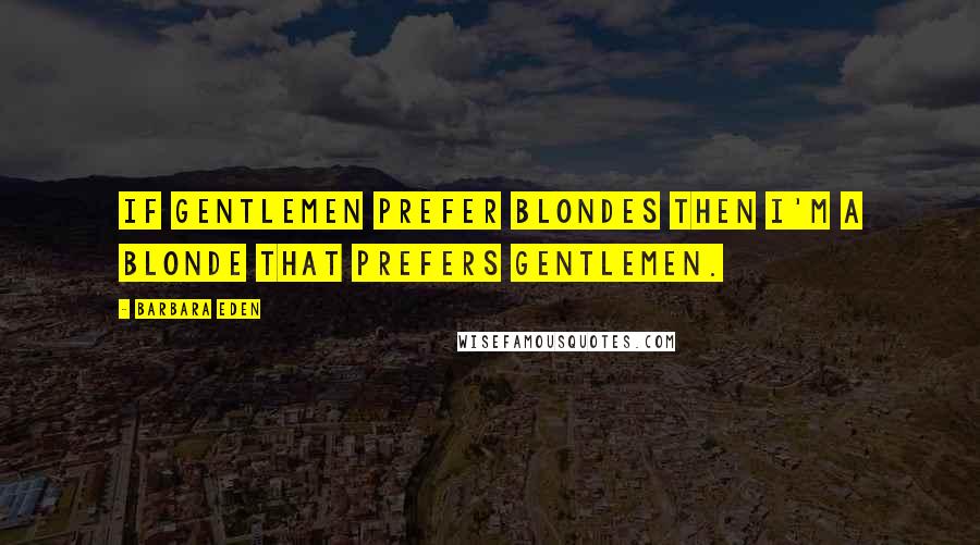 Barbara Eden Quotes: If gentlemen prefer blondes then I'm a blonde that prefers gentlemen.