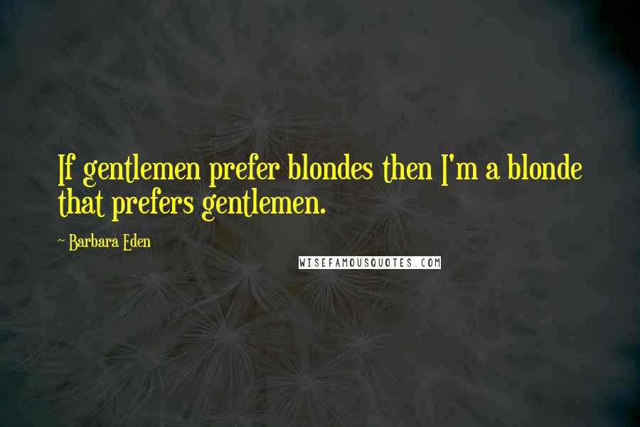 Barbara Eden Quotes: If gentlemen prefer blondes then I'm a blonde that prefers gentlemen.