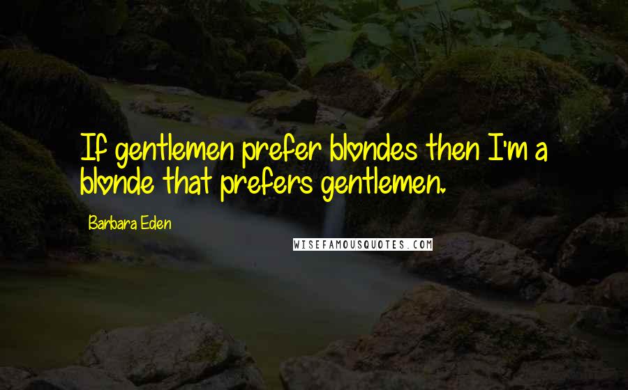 Barbara Eden Quotes: If gentlemen prefer blondes then I'm a blonde that prefers gentlemen.