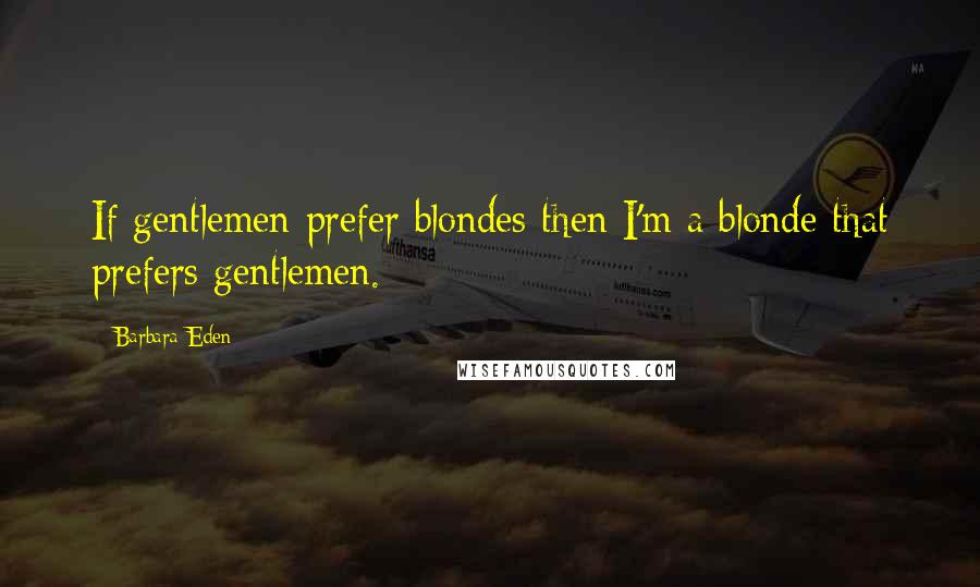 Barbara Eden Quotes: If gentlemen prefer blondes then I'm a blonde that prefers gentlemen.