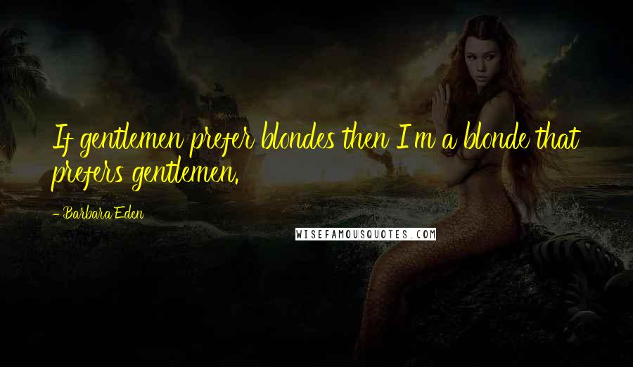 Barbara Eden Quotes: If gentlemen prefer blondes then I'm a blonde that prefers gentlemen.