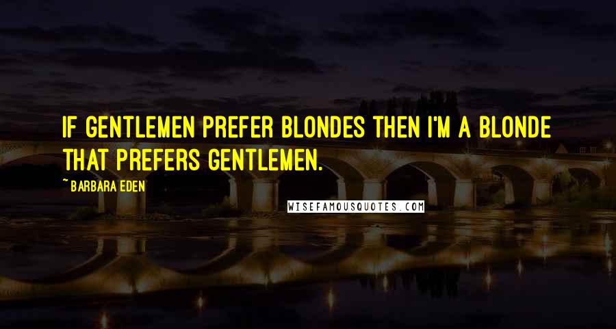 Barbara Eden Quotes: If gentlemen prefer blondes then I'm a blonde that prefers gentlemen.