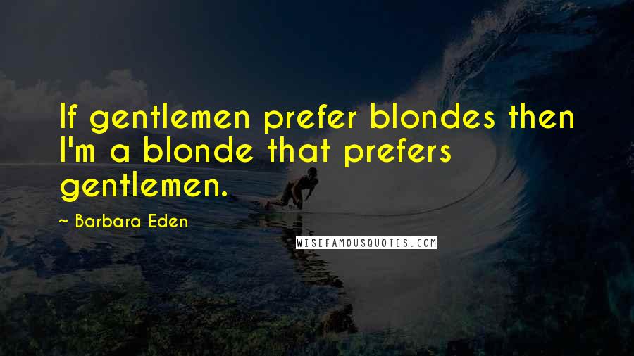 Barbara Eden Quotes: If gentlemen prefer blondes then I'm a blonde that prefers gentlemen.