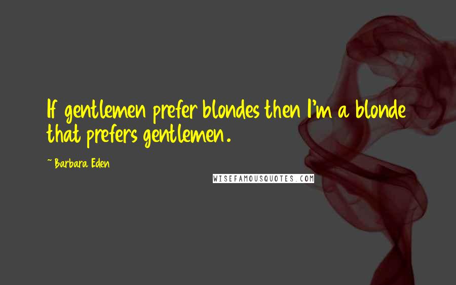 Barbara Eden Quotes: If gentlemen prefer blondes then I'm a blonde that prefers gentlemen.