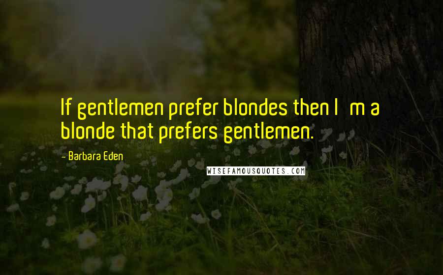 Barbara Eden Quotes: If gentlemen prefer blondes then I'm a blonde that prefers gentlemen.