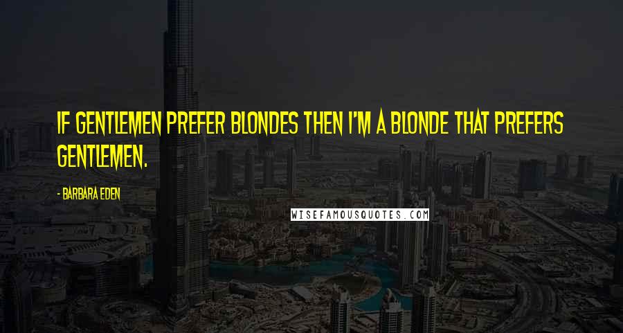Barbara Eden Quotes: If gentlemen prefer blondes then I'm a blonde that prefers gentlemen.
