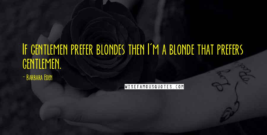 Barbara Eden Quotes: If gentlemen prefer blondes then I'm a blonde that prefers gentlemen.