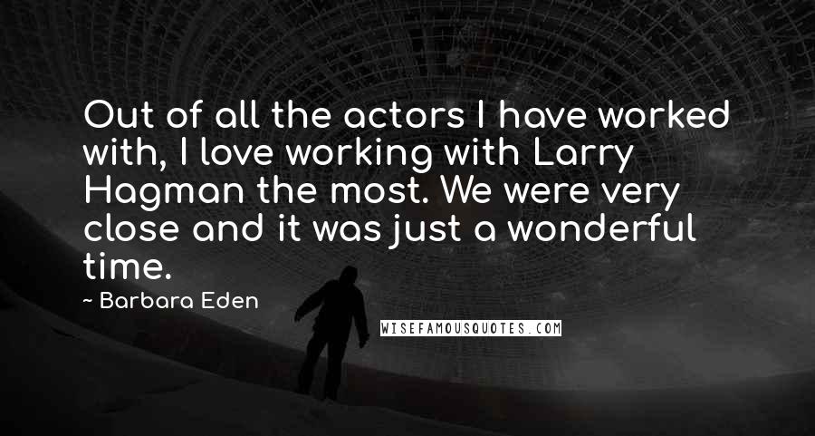 Barbara Eden Quotes: Out of all the actors I have worked with, I love working with Larry Hagman the most. We were very close and it was just a wonderful time.