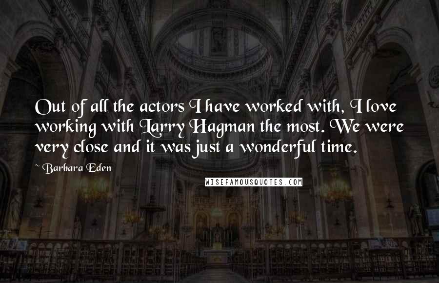 Barbara Eden Quotes: Out of all the actors I have worked with, I love working with Larry Hagman the most. We were very close and it was just a wonderful time.