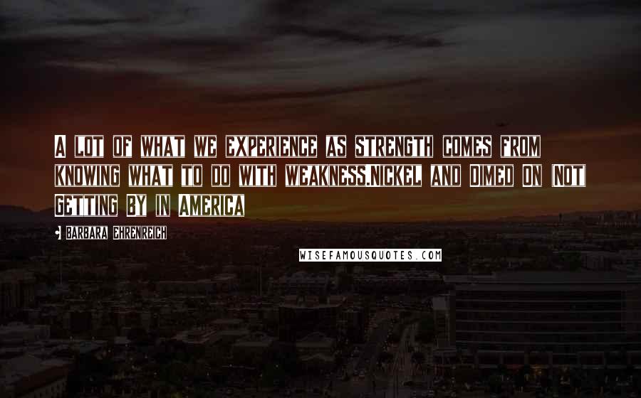Barbara Ehrenreich Quotes: A lot of what we experience as strength comes from knowing what to do with weakness.Nickel and Dimed On (Not) Getting By in America