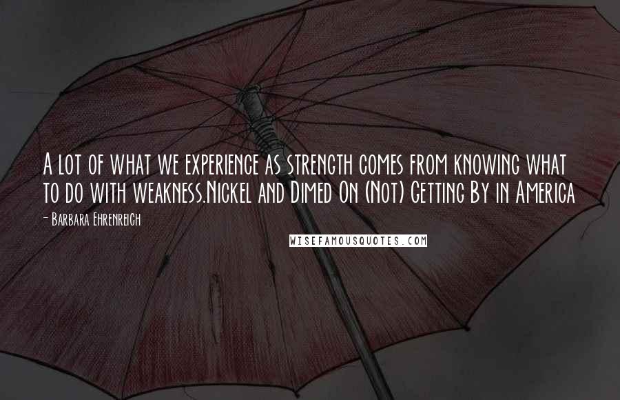 Barbara Ehrenreich Quotes: A lot of what we experience as strength comes from knowing what to do with weakness.Nickel and Dimed On (Not) Getting By in America