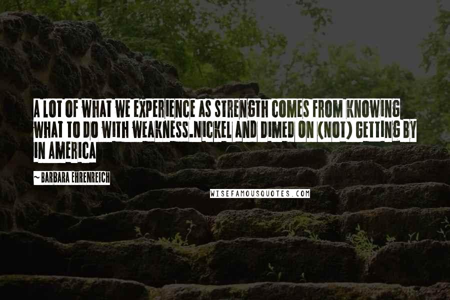 Barbara Ehrenreich Quotes: A lot of what we experience as strength comes from knowing what to do with weakness.Nickel and Dimed On (Not) Getting By in America