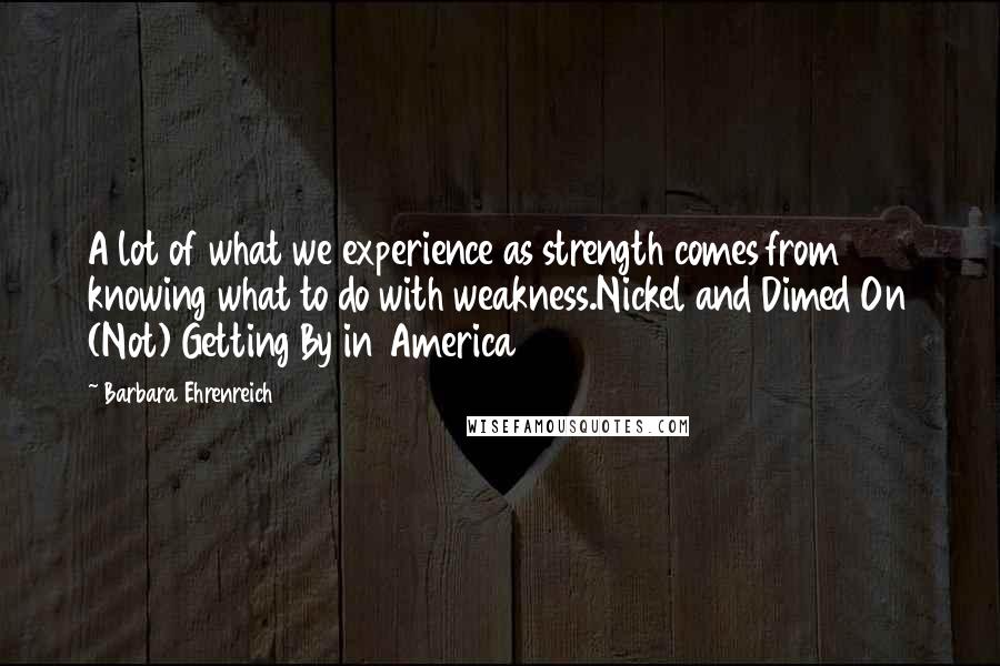 Barbara Ehrenreich Quotes: A lot of what we experience as strength comes from knowing what to do with weakness.Nickel and Dimed On (Not) Getting By in America