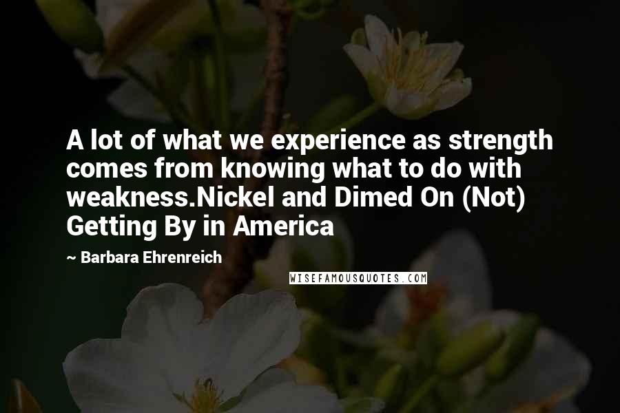 Barbara Ehrenreich Quotes: A lot of what we experience as strength comes from knowing what to do with weakness.Nickel and Dimed On (Not) Getting By in America