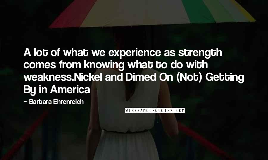 Barbara Ehrenreich Quotes: A lot of what we experience as strength comes from knowing what to do with weakness.Nickel and Dimed On (Not) Getting By in America