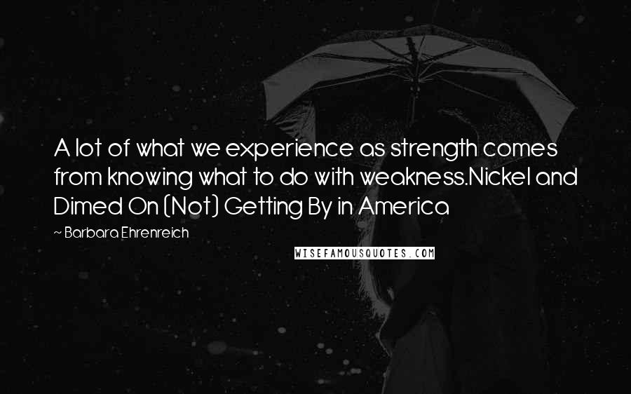 Barbara Ehrenreich Quotes: A lot of what we experience as strength comes from knowing what to do with weakness.Nickel and Dimed On (Not) Getting By in America