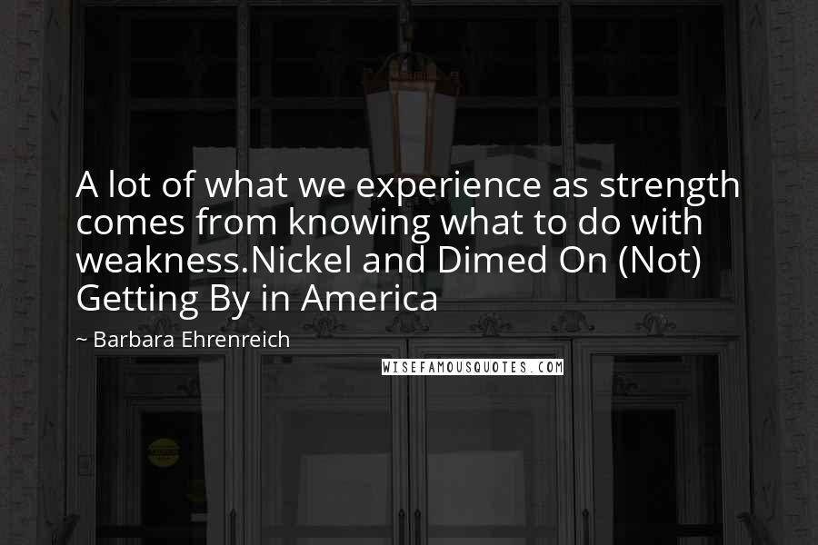 Barbara Ehrenreich Quotes: A lot of what we experience as strength comes from knowing what to do with weakness.Nickel and Dimed On (Not) Getting By in America