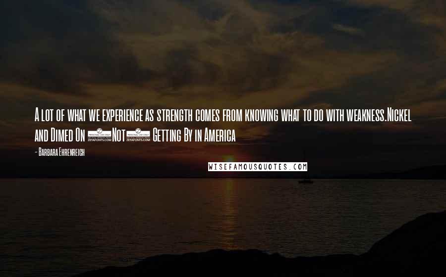 Barbara Ehrenreich Quotes: A lot of what we experience as strength comes from knowing what to do with weakness.Nickel and Dimed On (Not) Getting By in America
